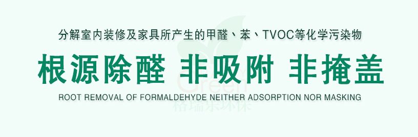 分解室内装修及家具所产生的甲醛、苯、TVOC等化学污染物，根源除醛，非吸附，非掩盖，ROOT REMOAL OF FORMALDEHYED NEITHER ADSORPTION NOR MASKING