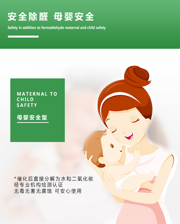 安全除醛，母婴安全，maternal to child safety，母婴安全型，催化后直接分解为水和二氧化碳经专业的机构检测认证，无毒无害无腐蚀性，可安心使用