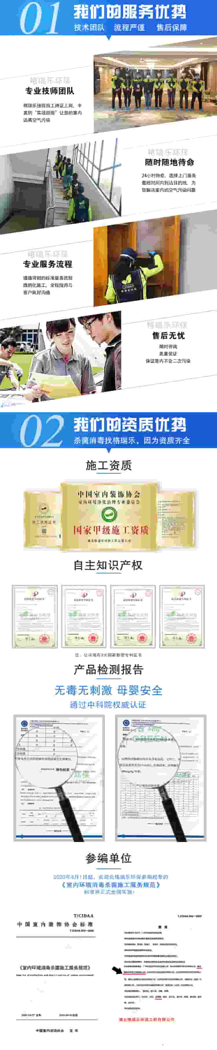 5.01我们的服务优势，技术团队，流程严谨，售后保障，格瑞乐专业技术团队，格瑞乐技术员工持证上岗，让您的室内远离空气污染。格瑞乐环保24小时待命，选择上门最短时间内到达目的地，为您解决室内的空气污染问题。专业服务流程，遵循苛刻的标准服务，透明化施工，全程技师与客户良好交流。售后无忧：随时咨询，质量保障，保证室内不会二次污染。 我们的资质优势，杀菌消毒找格瑞乐，因为资质齐全，甲级施工资质，自足知识产权，公司有9大国家新型专利证书，产品检测报告，无毒无刺激，母婴安全，通过中科院权威认证，参编单位，2020年4月1日起，由湖北格瑞乐环保参编起草的《室内环境消毒杀菌施工服务规范》标准将正式全国实施。