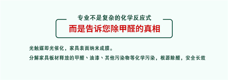 专业不是复杂的化学反应式 而是告诉您除甲醛的真相 光触媒既光催化，家具表面纳米成膜 分解家具板材释放的甲醛、油漆、其他污染物等化学污染，根源除醛，安全长效