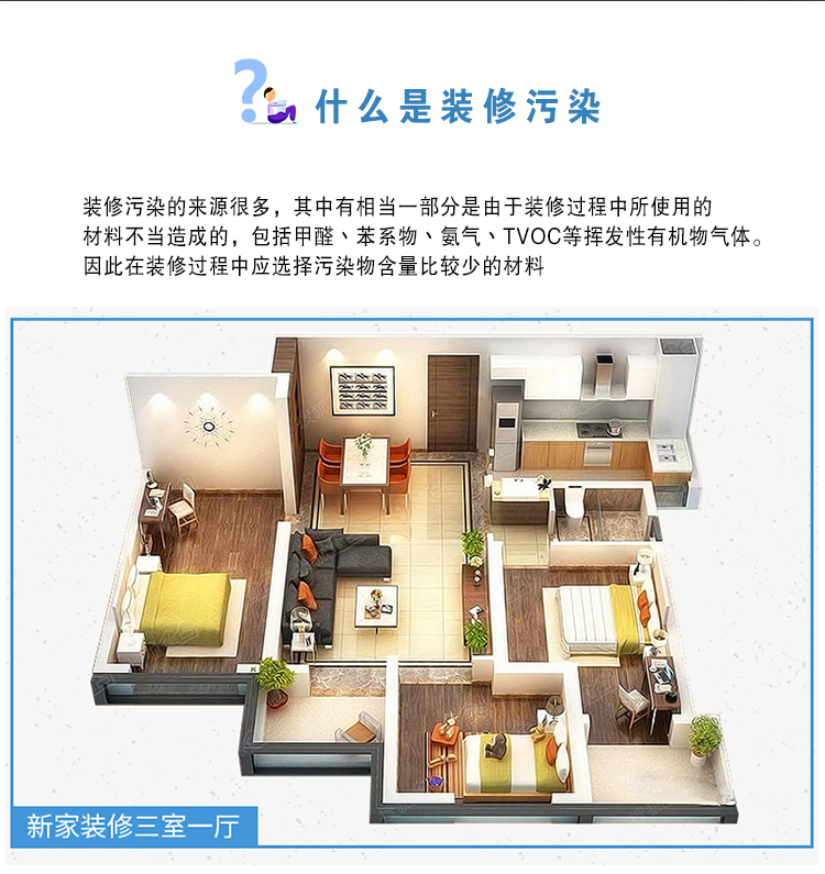 什么是装修污染  装修污染的来源很多，其中有相当一部分是由于装修过程中使用的材料不当造成的，包括甲醛、苯系物、氨气、TVOC等挥发性有机物气体。因此在装修过程中应选择污染物含量比较少的材料