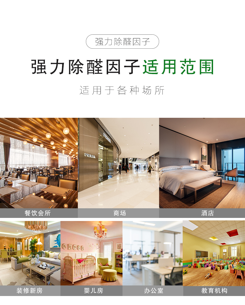 强力除醛因子 适用对象  适用于各种板材类物体：衣柜/橱柜/书桌书柜/卧室寝具/桌椅组合  强力除醛因子 适用范围  适用于各种场所：餐饮会所/商场/酒店/装修新房/婴儿房/办公室/教育机构
